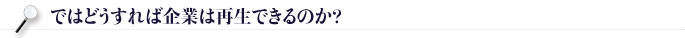 ではどうすれば企業は再生できるのか?