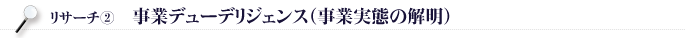 リサーチ②：事業デューデリジェンス(事業実態の解明)
