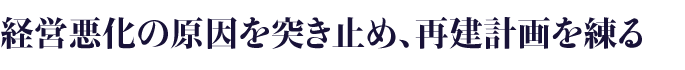 経営悪化の原因を突き止め、再建計画を練る