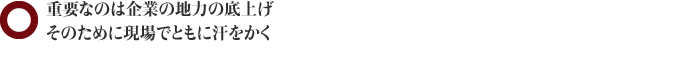 重要なのは企業の地力の底上げ・そのために現場でともに汗をかく