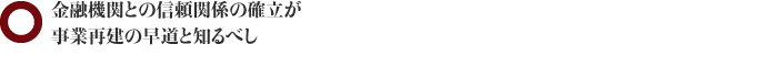 金融機関との信頼関係の確立が事業再建の早道と知るべし