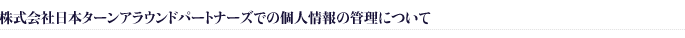 株式会社日本ターンアラウンドパートナーズでの個人情報の管理について